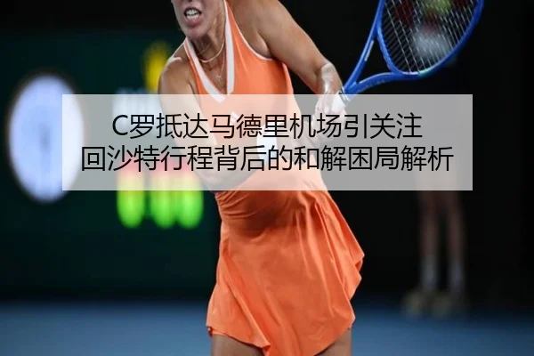 C罗抵达马德里机场引关注 回沙特行程背后的和解困局解析 | CROWNSPORTS